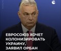 Орбан: ЕС хочет колонизировать Украину, а не помочь ей
